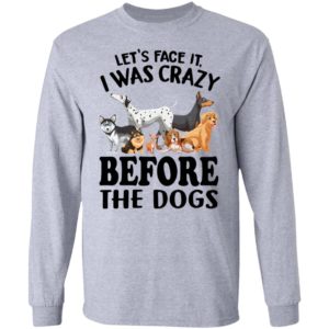 Let’s Face It I Was Crazy Before The Dogs Shirt