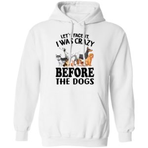 Let’s Face It I Was Crazy Before The Dogs Shirt