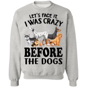 Let’s Face It I Was Crazy Before The Dogs Shirt