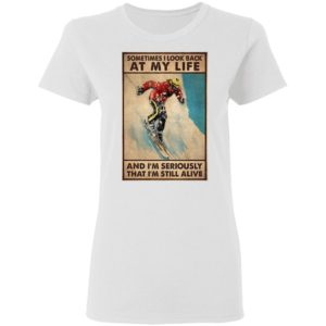 Sometime I Look Back At My Life And I’m Seriously That I’m Still Alive Shirt