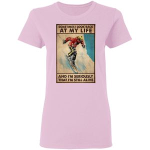 Sometime I Look Back At My Life And I’m Seriously That I’m Still Alive Shirt