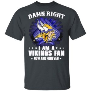 Damn right I am a Vikings fan now and forever shirt