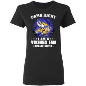 Damn right I am a Vikings fan now and forever shirt