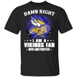 Damn right I am a Vikings fan now and forever shirt