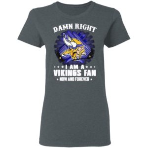 Damn right I am a Vikings fan now and forever shirt