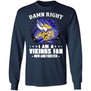 Damn right I am a Vikings fan now and forever shirt