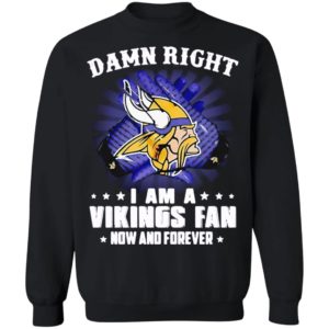 Damn right I am a Vikings fan now and forever shirt