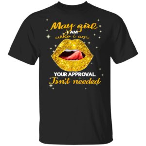 Lip Gold May Girl I Am Who I Am Your Approval Isnt Needed Shirt, Ladies Tee