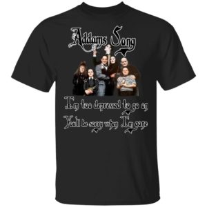 Addams Song I’m Too Depressed To Go On You’ll Be Sorry When I’m Gone Shirt
