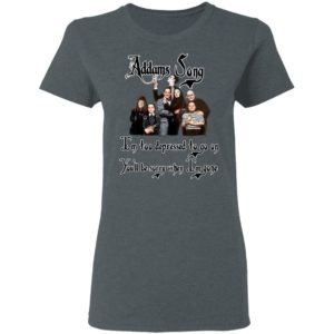Addams Song I’m Too Depressed To Go On You’ll Be Sorry When I’m Gone Shirt