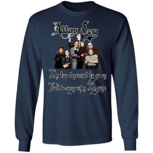 Addams Song I’m Too Depressed To Go On You’ll Be Sorry When I’m Gone Shirt