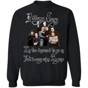 Addams Song I’m Too Depressed To Go On You’ll Be Sorry When I’m Gone Shirt