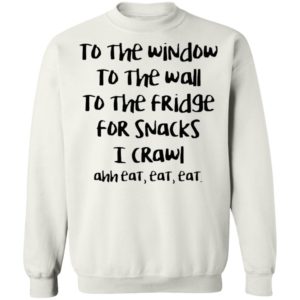 To The Window To The Wall To The Fridge For Snacks I Crawl Ahh Eat Eat Shirt
