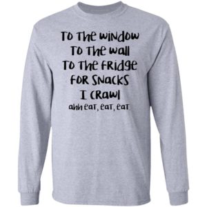 To The Window To The Wall To The Fridge For Snacks I Crawl Ahh Eat Eat Shirt