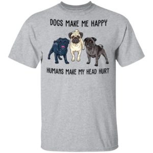 Pug Dogs Make Me Happy Humans Make My Head Hurt Shirt