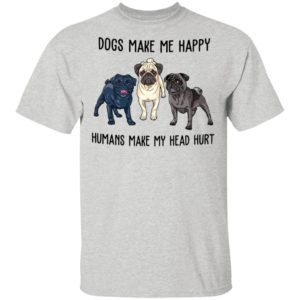 Pug Dogs Make Me Happy Humans Make My Head Hurt Shirt