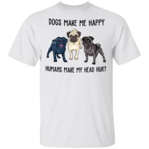 Pug Dogs Make Me Happy Humans Make My Head Hurt Shirt