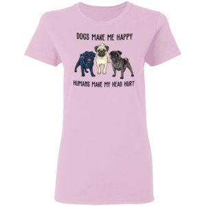 Pug Dogs Make Me Happy Humans Make My Head Hurt Shirt
