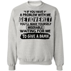 If You Have A Problem With Me Get Over It You’ll Make Yourself Shirt