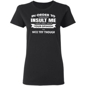 In Order To Insult Me I Must First Value Your Opinion Nice Try Though Shirt, Hoodie