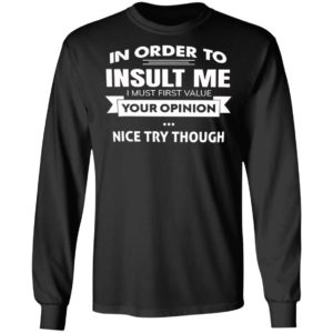 In Order To Insult Me I Must First Value Your Opinion Nice Try Though Shirt, Hoodie