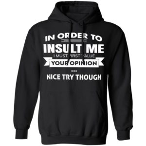 In Order To Insult Me I Must First Value Your Opinion Nice Try Though Shirt, Hoodie