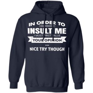 In Order To Insult Me I Must First Value Your Opinion Nice Try Though Shirt, Hoodie
