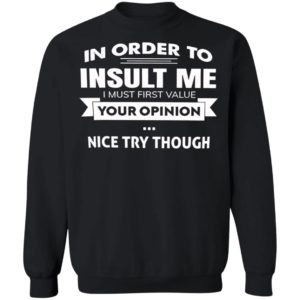 In Order To Insult Me I Must First Value Your Opinion Nice Try Though Shirt, Hoodie