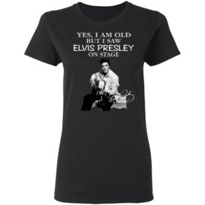 Yes I Am Old But I Saw Elvis Presley On Stage Shirt