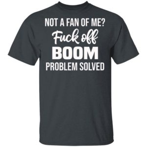 Not A Fan Of Me Fuck Off Boom Problem Solved Shirt, Hoodie