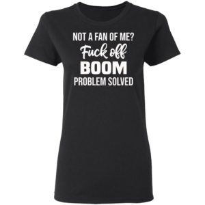 Not A Fan Of Me Fuck Off Boom Problem Solved Shirt, Hoodie