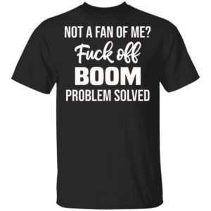 Not A Fan Of Me Fuck Off Boom Problem Solved Shirt, Hoodie