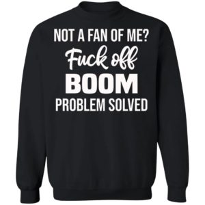 Not A Fan Of Me Fuck Off Boom Problem Solved Shirt, Hoodie