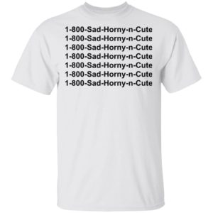1 800 Sad Horny N Cute shirt