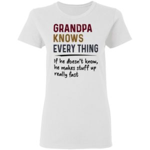 Grandpa Knows Everything If He Doesn’t Know He Makes Stuff Up Really Fast Shirt