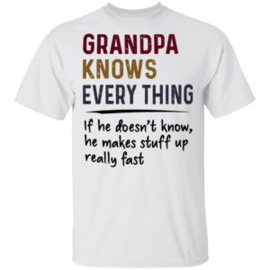 Grandpa Knows Everything If He Doesn’t Know He Makes Stuff Up Really Fast Shirt