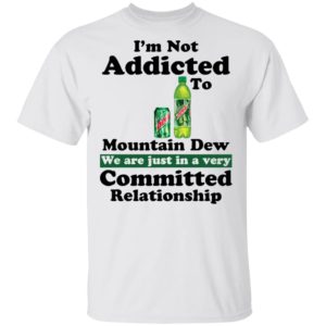 Im Not Addicted To Mountain Dew Shirt