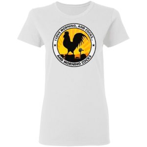 Chicken I Love Morning And Cocks And Morning Cocks Shirt