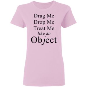 Drag Me Drop Me Treat Me Like An Object Shirt