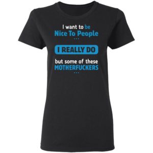I Want To Be Nice To People I Really Do But Some Of These Motherfuckers Shirt