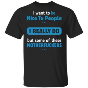 I Want To Be Nice To People I Really Do But Some Of These Motherfuckers Shirt