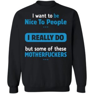 I Want To Be Nice To People I Really Do But Some Of These Motherfuckers Shirt