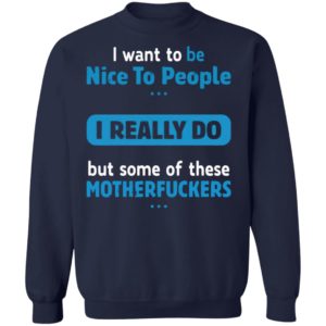 I Want To Be Nice To People I Really Do But Some Of These Motherfuckers Shirt