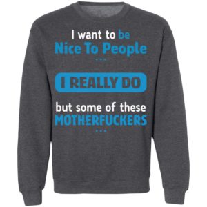 I Want To Be Nice To People I Really Do But Some Of These Motherfuckers Shirt