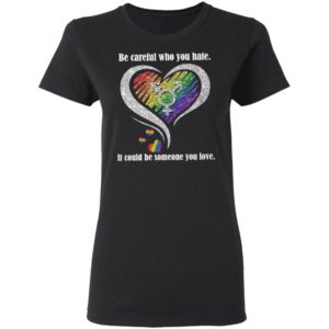Be creful Who You Hate it Could Be Someone You Love Shirt