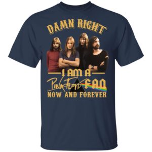 Damn Right I Am A Pink Floyd Fan Now And Forever Shirt