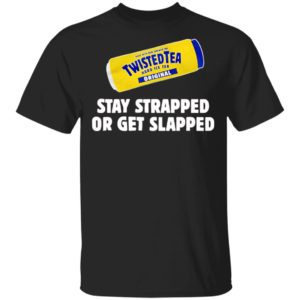 Twisted Tea Hard Iced Tea Stay Strapped Or Get Clapped Shirt