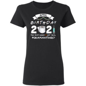 April Birthday 2021 Toilet Paper The Year When Got Real #Quarantined Shirt