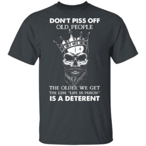 Don’T Piss Off Old People The Older We Get The Less Life In Prison Is A Deterrent Shirt