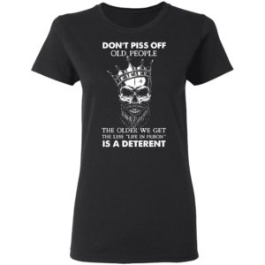 Don’T Piss Off Old People The Older We Get The Less Life In Prison Is A Deterrent Shirt